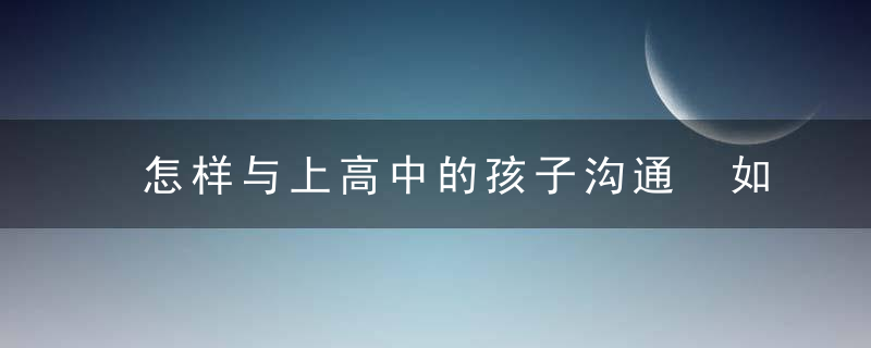 怎样与上高中的孩子沟通 如何与上高中的孩子沟通